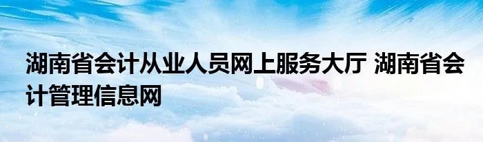 湖南省会计从业人员网上服务大厅 湖南省会计管理信息网