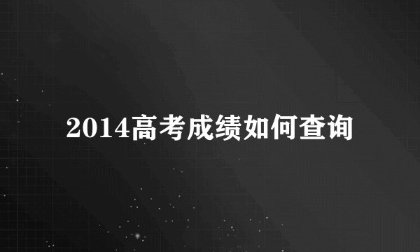 2014高考成绩如何查询