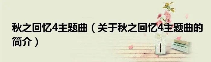 秋之回忆4主题曲（关于秋之回忆4主题曲的简介）