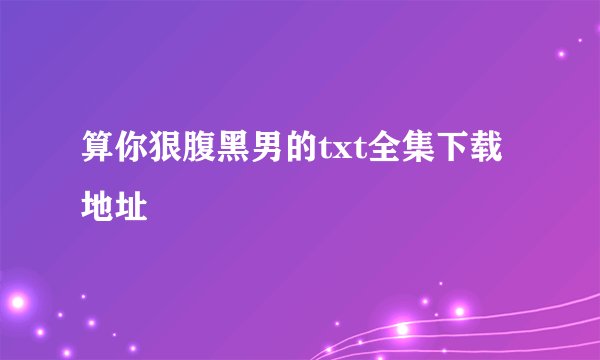 算你狠腹黑男的txt全集下载地址