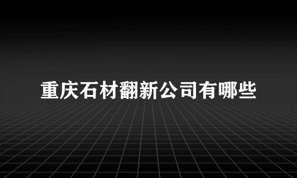 重庆石材翻新公司有哪些