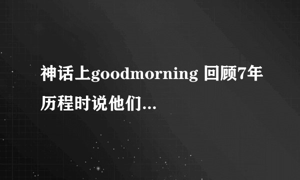 神话上goodmorning 回顾7年历程时说他们在娱乐节目也有好的表现 这些节目都是哪些呀 跪求！！！