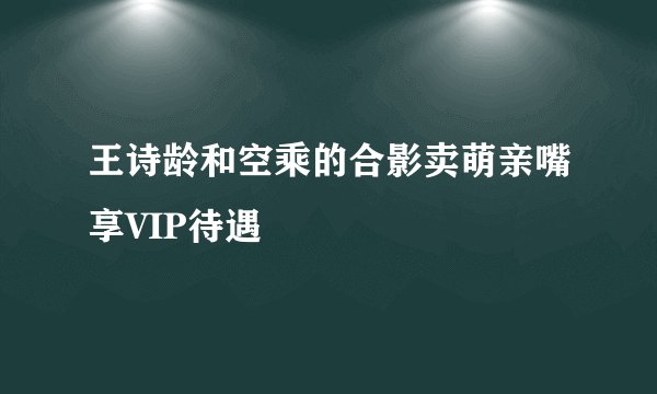 王诗龄和空乘的合影卖萌亲嘴享VIP待遇