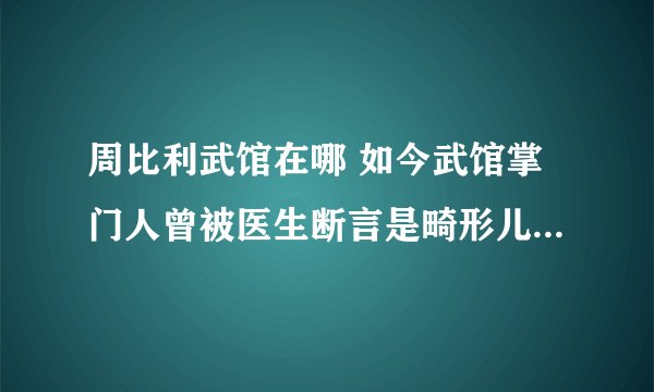 周比利武馆在哪 如今武馆掌门人曾被医生断言是畸形儿_飞外网