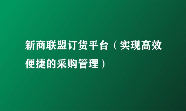 新商联盟订货平台(实现高效便捷的采购管理)