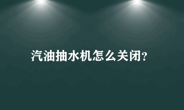 汽油抽水机怎么关闭？
