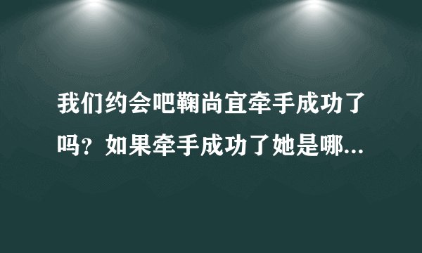 我们约会吧鞠尚宜牵手成功了吗？如果牵手成功了她是哪一期被牵走的？
