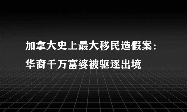 加拿大史上最大移民造假案：华裔千万富婆被驱逐出境