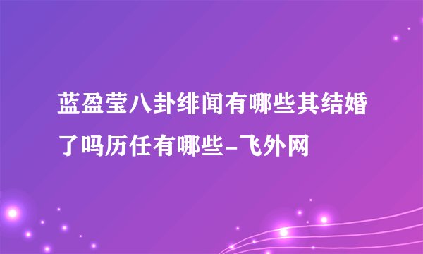 蓝盈莹八卦绯闻有哪些其结婚了吗历任有哪些-飞外网