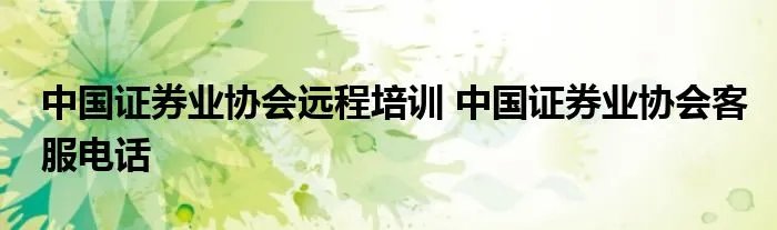 中国证券业协会远程培训 中国证券业协会客服电话