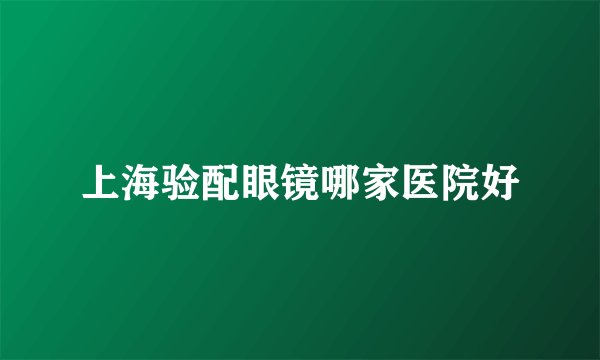 上海验配眼镜哪家医院好