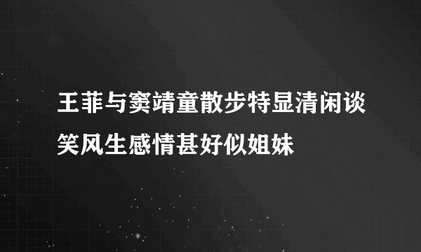 王菲与窦靖童散步特显清闲谈笑风生感情甚好似姐妹