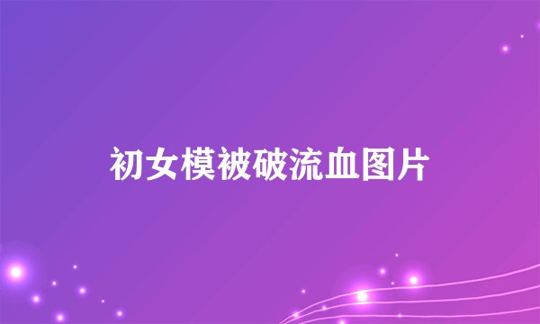 初女模被破流血图片