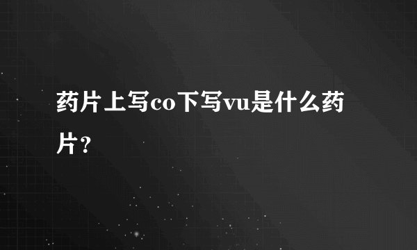 药片上写co下写vu是什么药片？