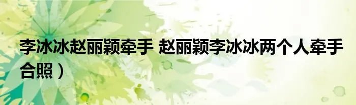 李冰冰赵丽颖牵手 赵丽颖李冰冰两个人牵手合照)