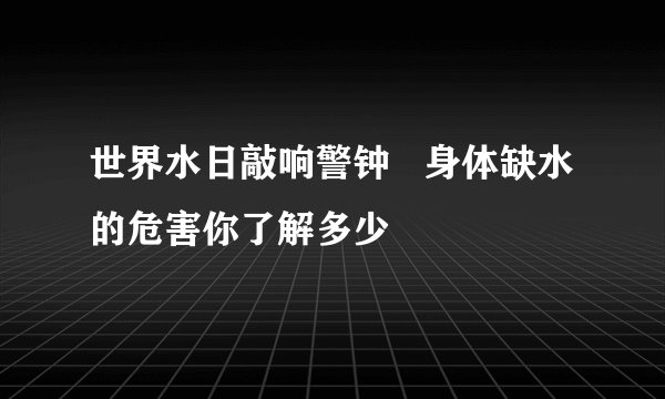 世界水日敲响警钟   身体缺水的危害你了解多少
