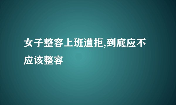 女子整容上班遭拒,到底应不应该整容