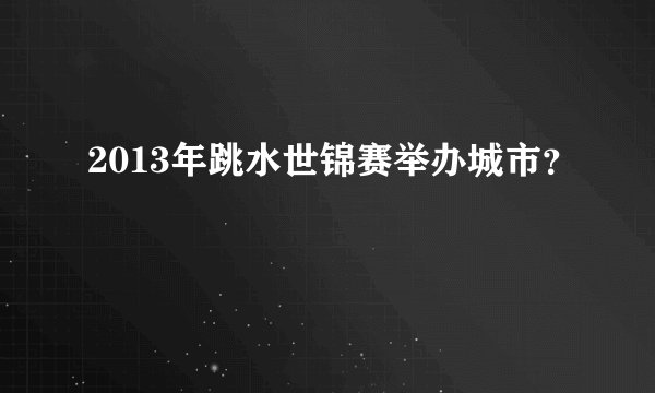 2013年跳水世锦赛举办城市?