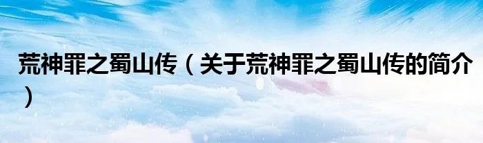 荒神罪之蜀山传（关于荒神罪之蜀山传的简介）