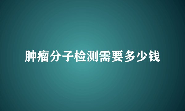 肿瘤分子检测需要多少钱