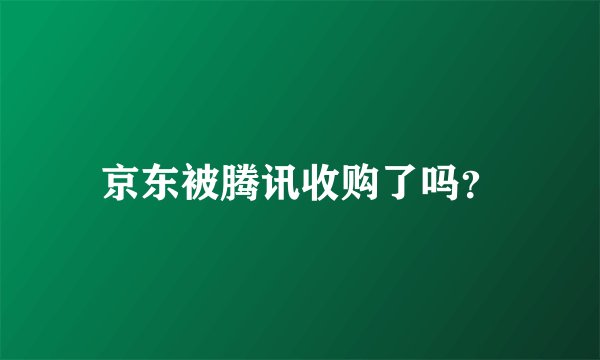 京东被腾讯收购了吗？