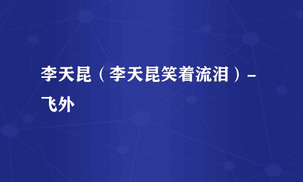 李天昆（李天昆笑着流泪）-飞外
