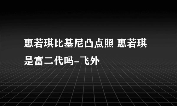 惠若琪比基尼凸点照 惠若琪是富二代吗-飞外