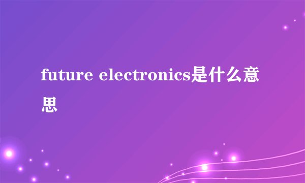 future electronics是什么意思