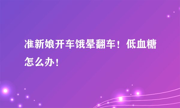 准新娘开车饿晕翻车！低血糖怎么办！