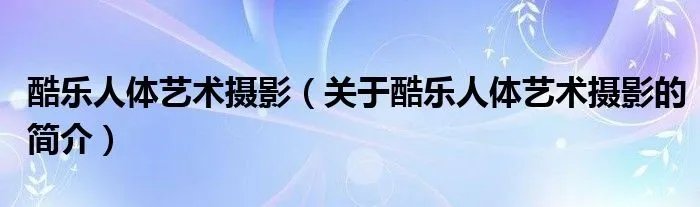 酷乐人体艺术摄影（关于酷乐人体艺术摄影的简介）