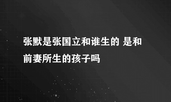 张默是张国立和谁生的 是和前妻所生的孩子吗