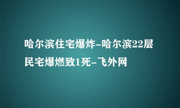 哈尔滨住宅爆炸-哈尔滨22层民宅爆燃致1死-飞外网