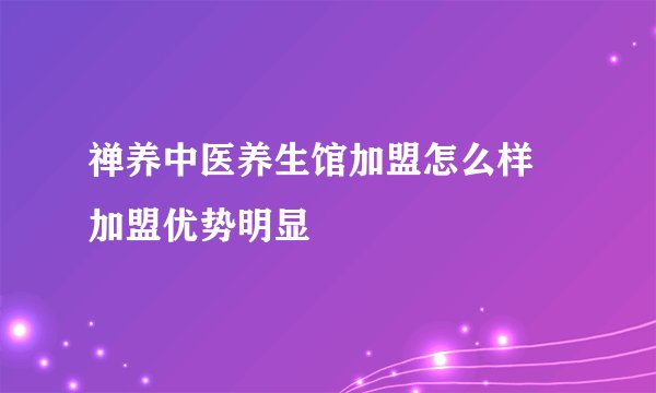 禅养中医养生馆加盟怎么样 加盟优势明显