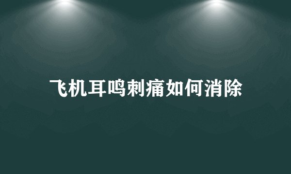 飞机耳鸣刺痛如何消除