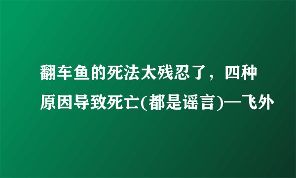 翻车鱼的死法太残忍了,四种原因导致死亡(都是谣言)—飞外