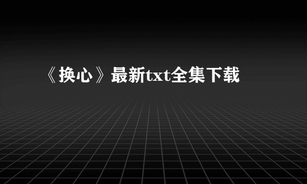 《换心》最新txt全集下载