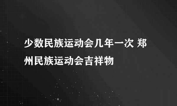 少数民族运动会几年一次 郑州民族运动会吉祥物