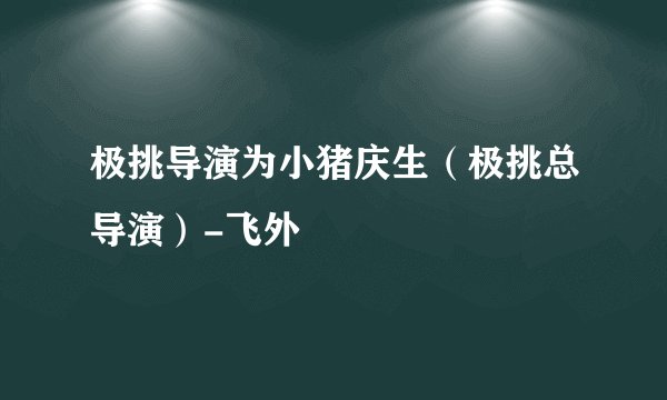 极挑导演为小猪庆生（极挑总导演）-飞外