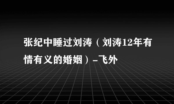 张纪中睡过刘涛(刘涛12年有情有义的婚姻)-飞外