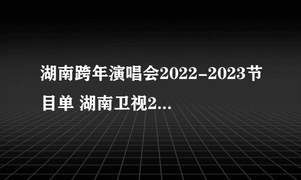 湖南跨年演唱会2022-2023节目单 湖南卫视2023年跨年晚会节目表