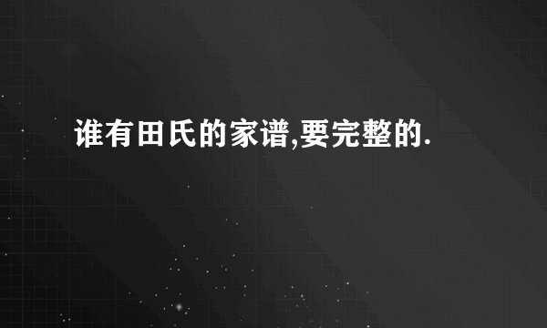 谁有田氏的家谱,要完整的.