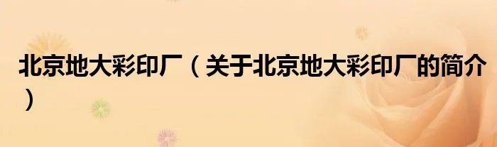北京地大彩印厂（关于北京地大彩印厂的简介）