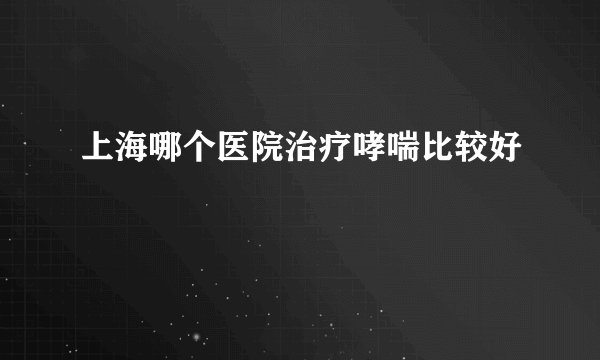 上海哪个医院治疗哮喘比较好