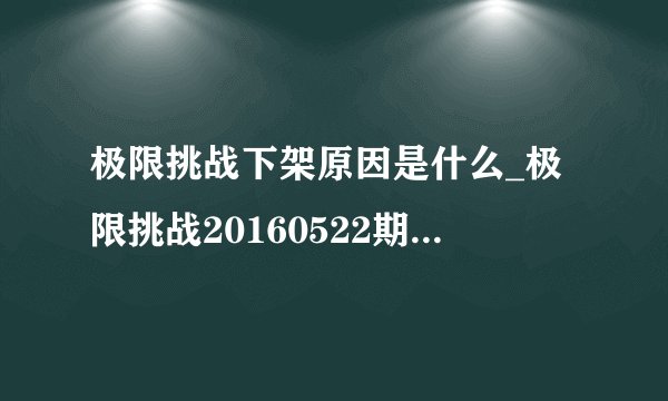 极限挑战下架原因是什么_极限挑战20160522期为什么下架|下线是怎么回事-飞外