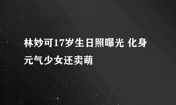 林妙可17岁生日照曝光 化身元气少女还卖萌