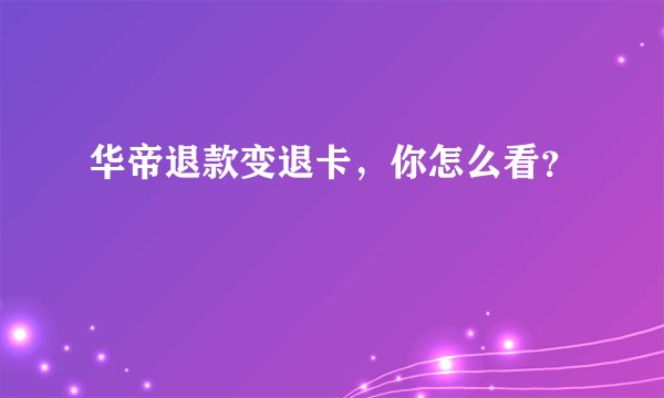 华帝退款变退卡，你怎么看？