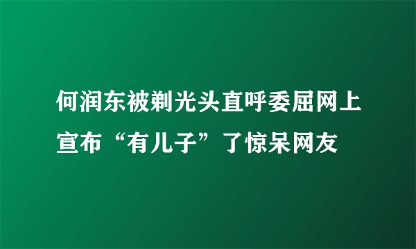 何润东被剃光头直呼委屈网上宣布“有儿子”了惊呆网友