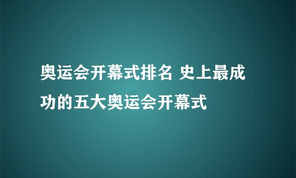 奥运会开幕式排名 史上最成功的五大奥运会开幕式