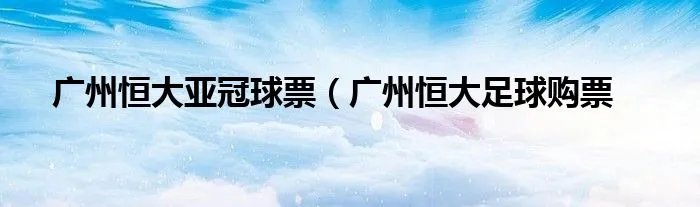 广州恒大亚冠球票（广州恒大足球购票