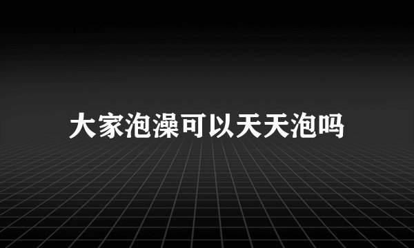 大家泡澡可以天天泡吗